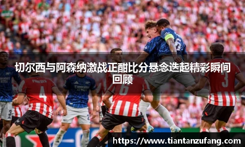 三亿切尔西与阿森纳激战正酣比分悬念迭起精彩瞬间回顾